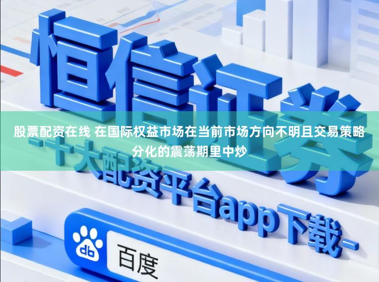 股票配资在线 在国际权益市场在当前市场方向不明且交易策略分化的震荡期里中炒