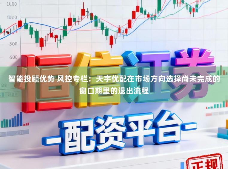 智能投顾优势 风控专栏：天宇优配在市场方向选择尚未完成的窗口期里的退出流程
