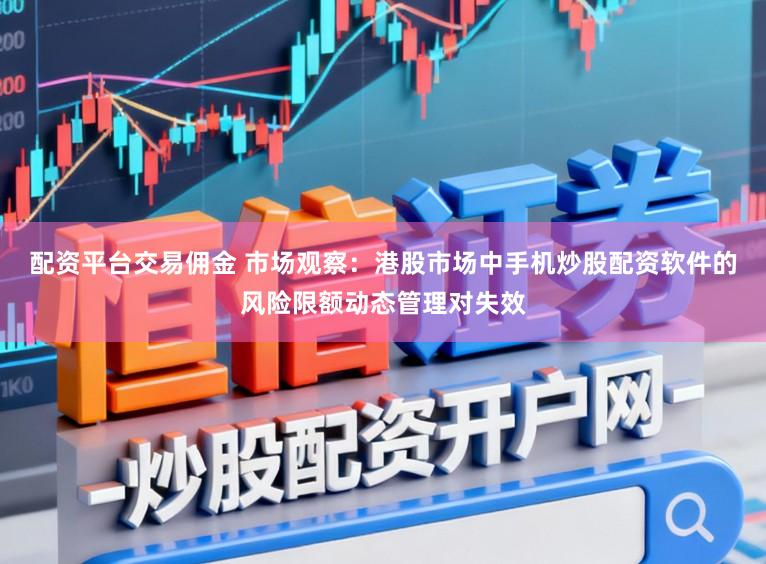 配资平台交易佣金 市场观察：港股市场中手机炒股配资软件的风险限额动态管理对失效