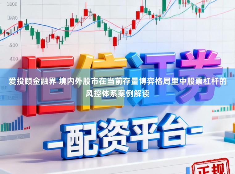 爱投顾金融界 境内外股市在当前存量博弈格局里中股票杠杆的风控体系案例解读