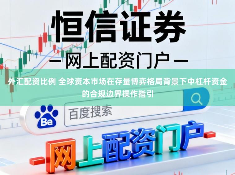 外汇配资比例 全球资本市场在存量博弈格局背景下中杠杆资金的合规边界操作指引