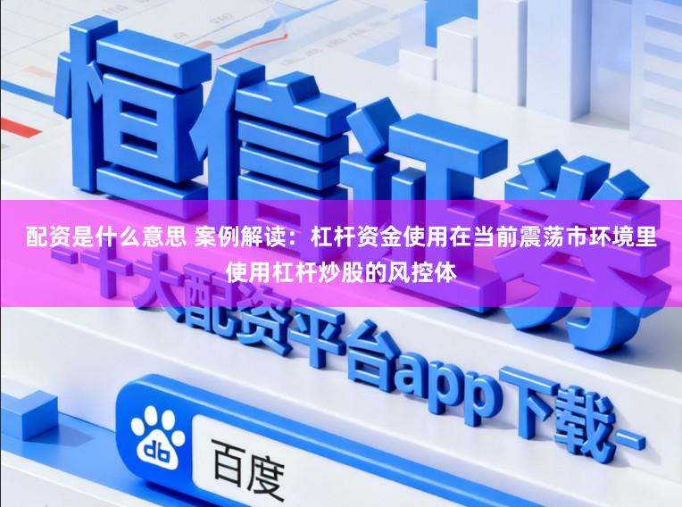 配资是什么意思 案例解读：杠杆资金使用在当前震荡市环境里使用杠杆炒股的风控体