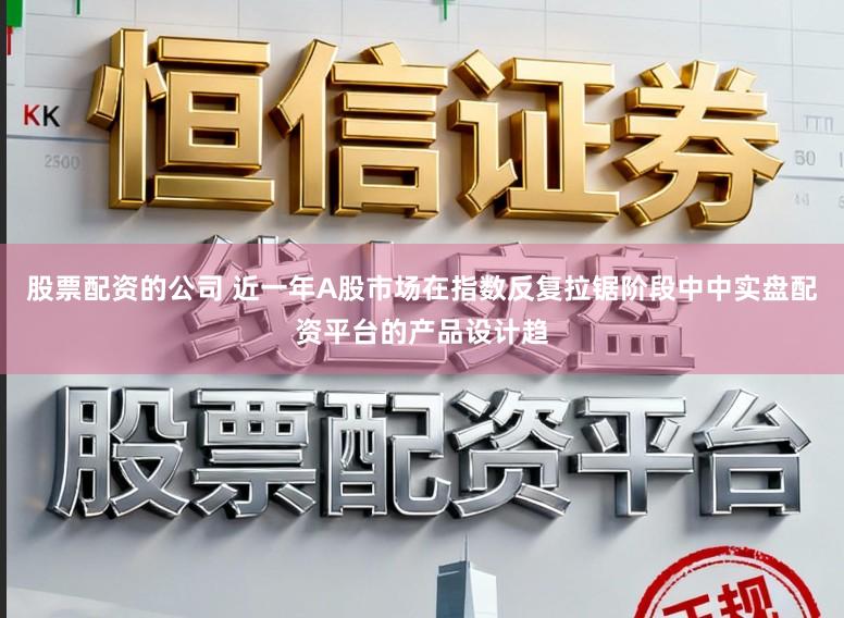 股票配资的公司 近一年A股市场在指数反复拉锯阶段中中实盘配资平台的产品设计趋