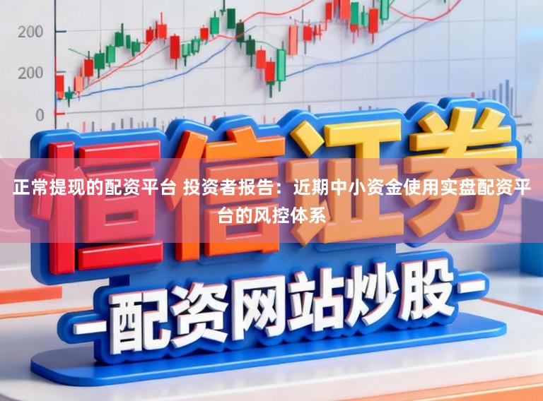 正常提现的配资平台 投资者报告：近期中小资金使用实盘配资平台的风控体系