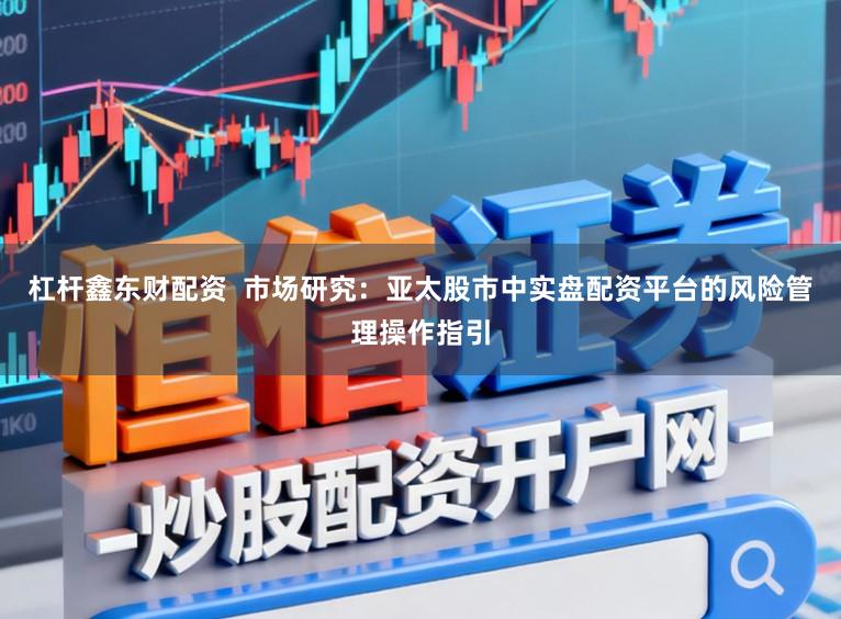 杠杆鑫东财配资  市场研究：亚太股市中实盘配资平台的风险管理操作指引