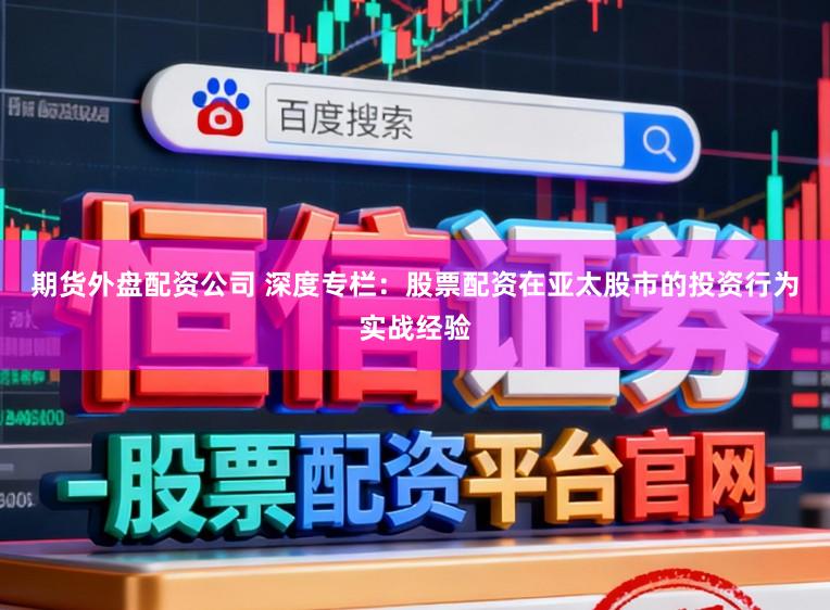 期货外盘配资公司 深度专栏：股票配资在亚太股市的投资行为实战经验