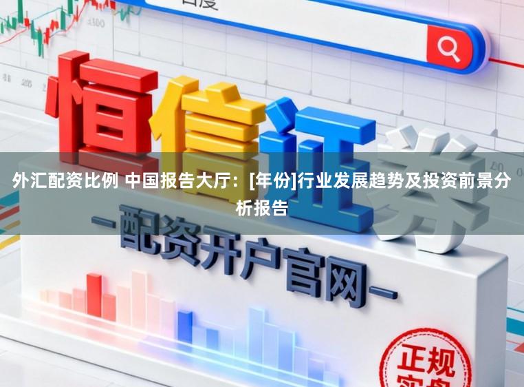 外汇配资比例 中国报告大厅：[年份]行业发展趋势及投资前景分析报告