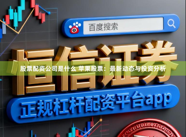 股票配资公司是什么 苹果股票：最新动态与投资分析