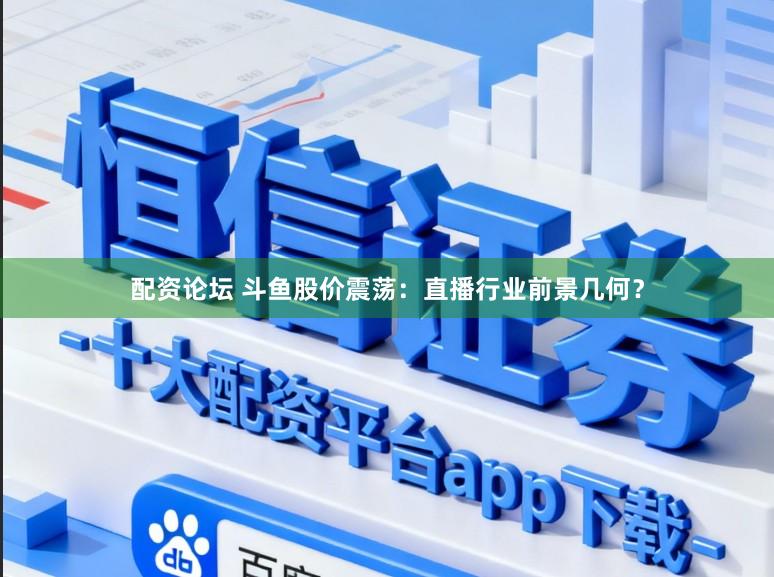 配资论坛 斗鱼股价震荡：直播行业前景几何？