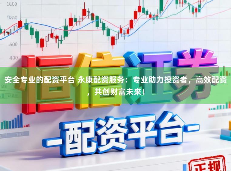 安全专业的配资平台 永康配资服务：专业助力投资者，高效配资，共创财富未来！