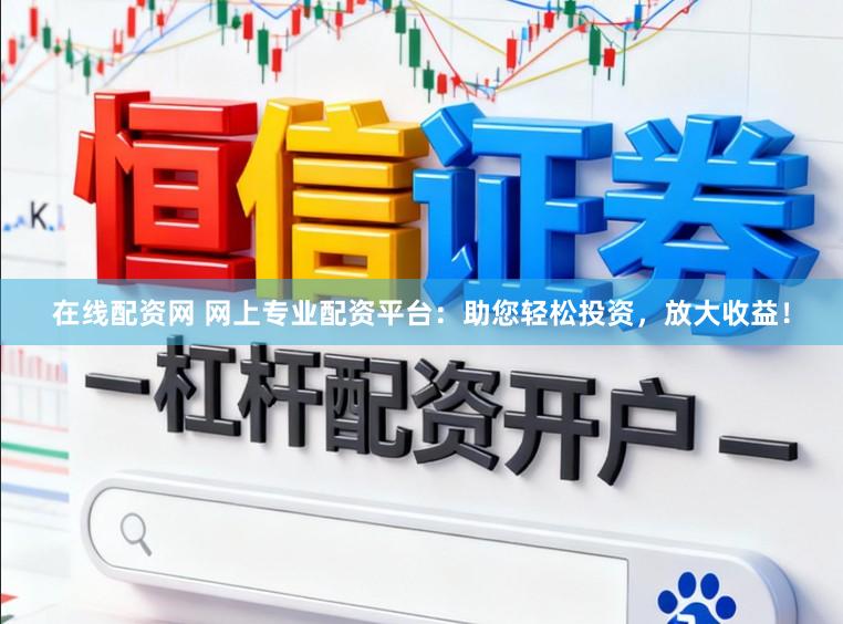 在线配资网 网上专业配资平台：助您轻松投资，放大收益！
