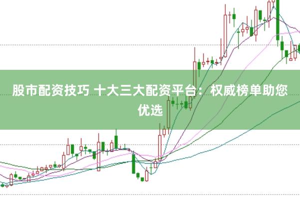 股市配资技巧 十大三大配资平台：权威榜单助您优选
