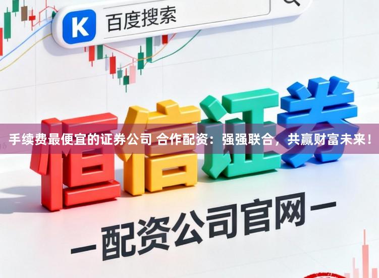 手续费最便宜的证券公司 合作配资：强强联合，共赢财富未来！