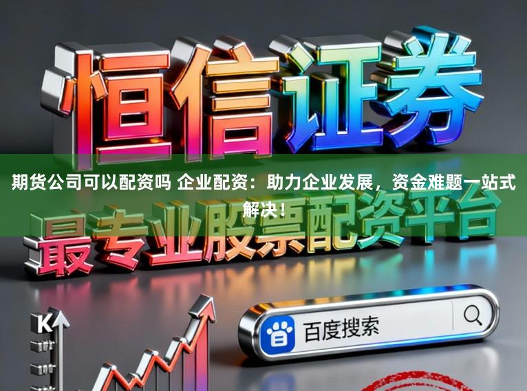 期货公司可以配资吗 企业配资：助力企业发展，资金难题一站式解决！