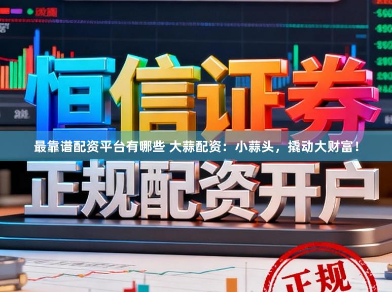 最靠谱配资平台有哪些 大蒜配资：小蒜头，撬动大财富！