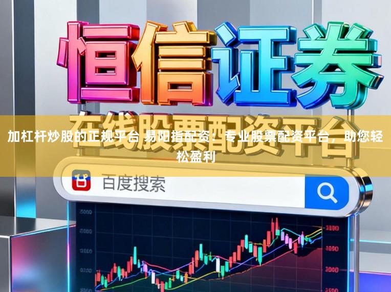 加杠杆炒股的正规平台 易阳指配资：专业股票配资平台，助您轻松盈利