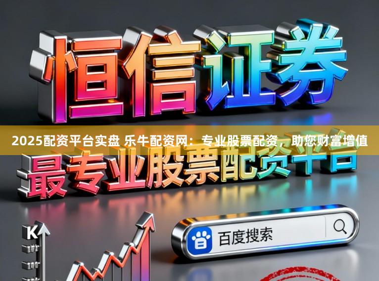 2025配资平台实盘 乐牛配资网：专业股票配资，助您财富增值