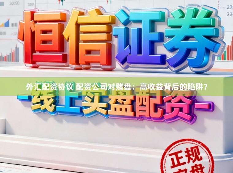 外汇配资协议 配资公司对赌盘：高收益背后的陷阱？