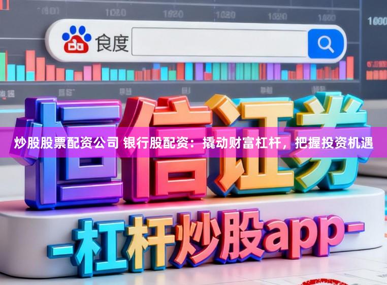 炒股股票配资公司 银行股配资：撬动财富杠杆，把握投资机遇