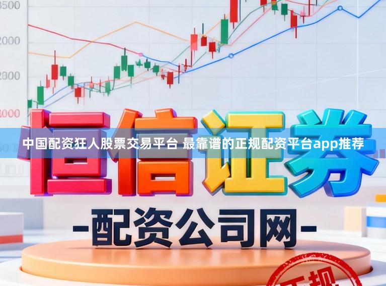 中国配资狂人股票交易平台 最靠谱的正规配资平台app推荐
