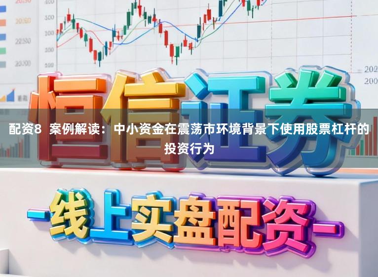 配资8  案例解读：中小资金在震荡市环境背景下使用股票杠杆的投资行为