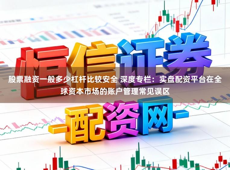股票融资一般多少杠杆比较安全 深度专栏：实盘配资平台在全球资本市场的账户管理常见误区