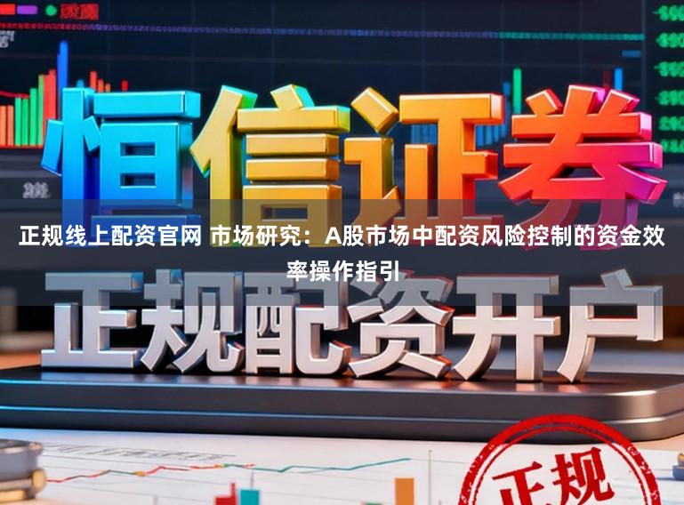 正规线上配资官网 市场研究：A股市场中配资风险控制的资金效率操作指引