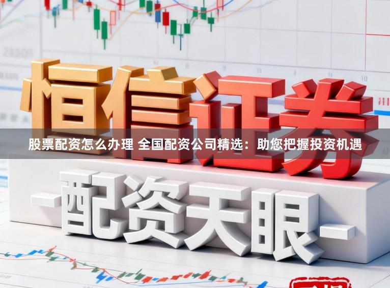 股票配资怎么办理 全国配资公司精选：助您把握投资机遇