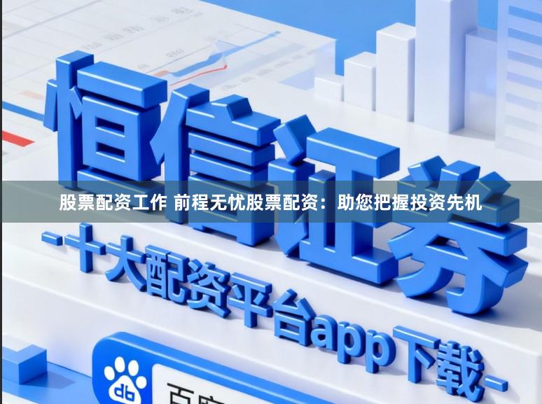 股票配资工作 前程无忧股票配资：助您把握投资先机