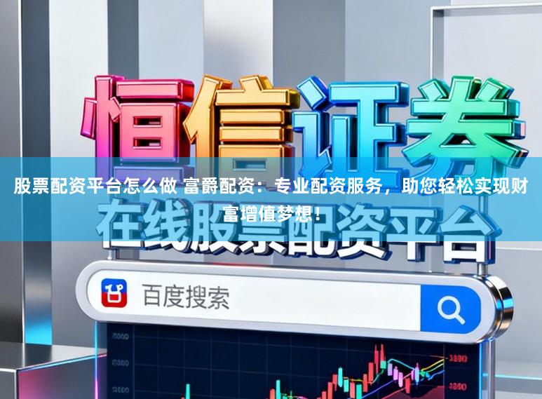 股票配资平台怎么做 富爵配资：专业配资服务，助您轻松实现财富增值梦想！