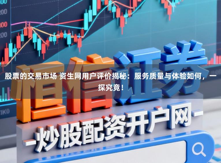 股票的交易市场 资生网用户评价揭秘：服务质量与体验如何，一探究竟！