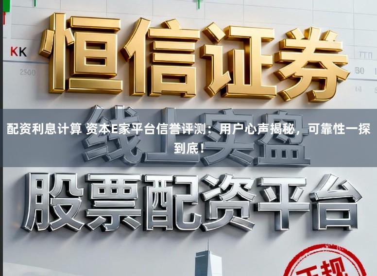 配资利息计算 资本E家平台信誉评测：用户心声揭秘，可靠性一探到底！