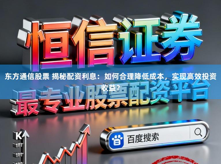 东方通信股票 揭秘配资利息：如何合理降低成本，实现高效投资收益？