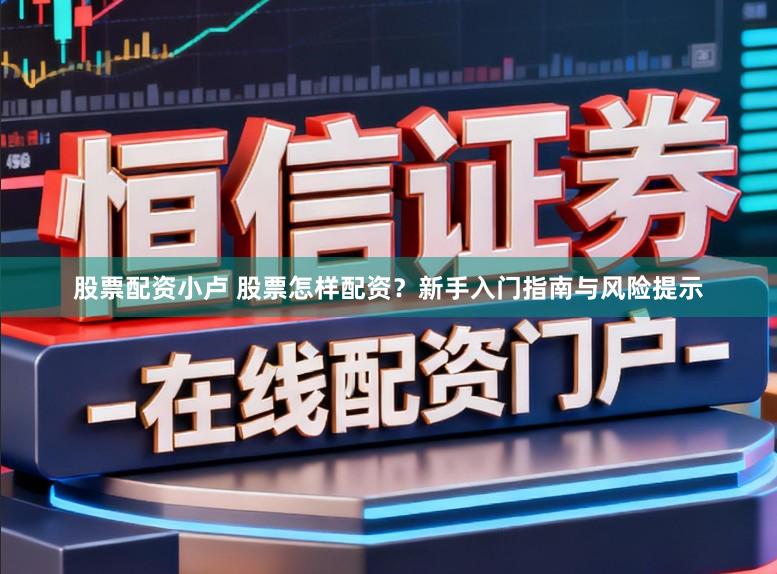 股票配资小卢 股票怎样配资？新手入门指南与风险提示