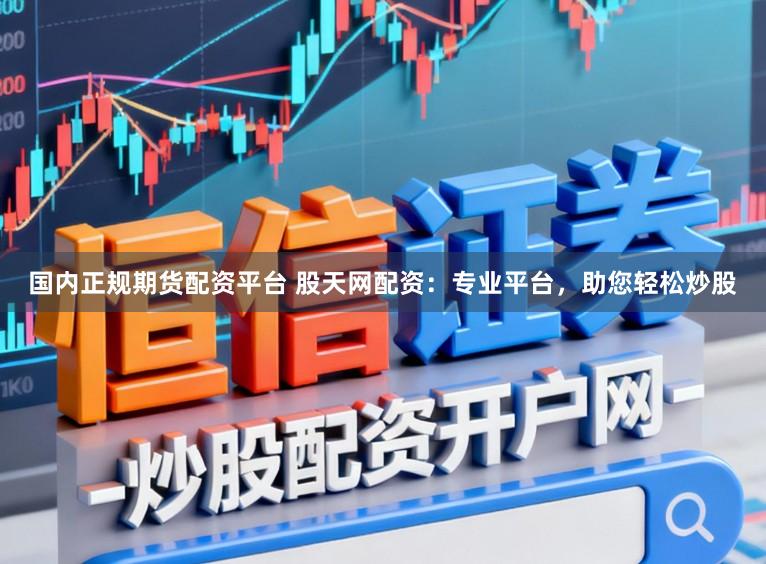 国内正规期货配资平台 股天网配资：专业平台，助您轻松炒股