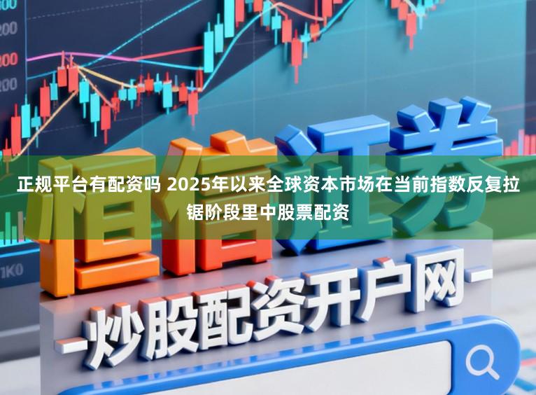 正规平台有配资吗 2025年以来全球资本市场在当前指数反复拉锯阶段里中股票配资