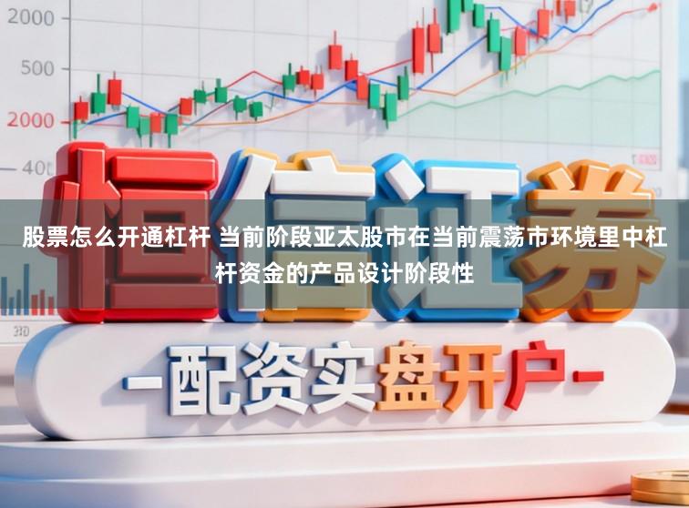股票怎么开通杠杆 当前阶段亚太股市在当前震荡市环境里中杠杆资金的产品设计阶段性