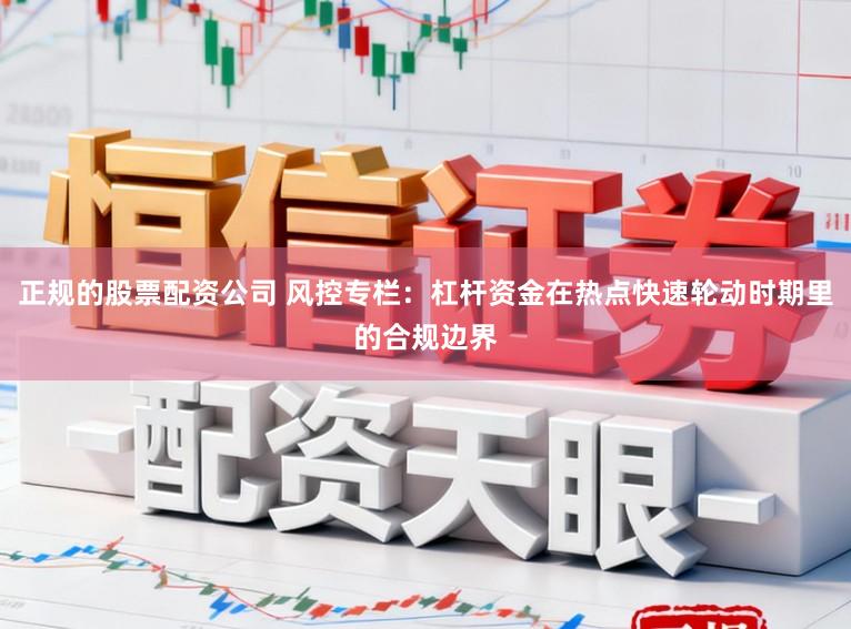 正规的股票配资公司 风控专栏：杠杆资金在热点快速轮动时期里的合规边界