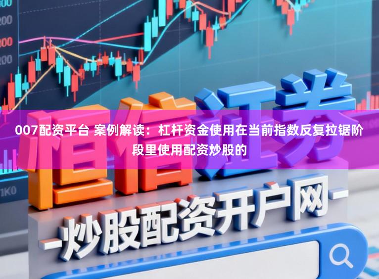 007配资平台 案例解读：杠杆资金使用在当前指数反复拉锯阶段里使用配资炒股的