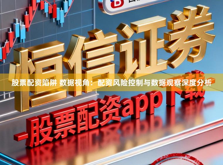 股票配资陷阱 数据视角：配资风险控制与数据观察深度分析