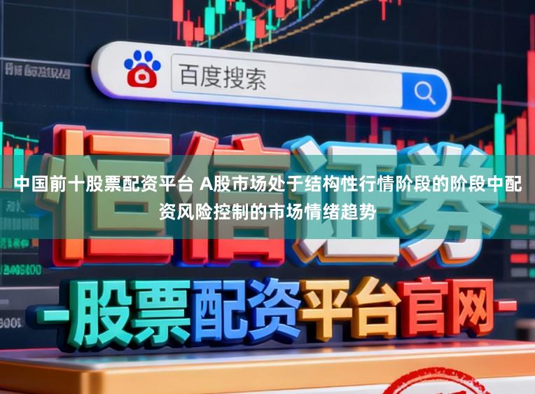 中国前十股票配资平台 A股市场处于结构性行情阶段的阶段中配资风险控制的市场情绪趋势
