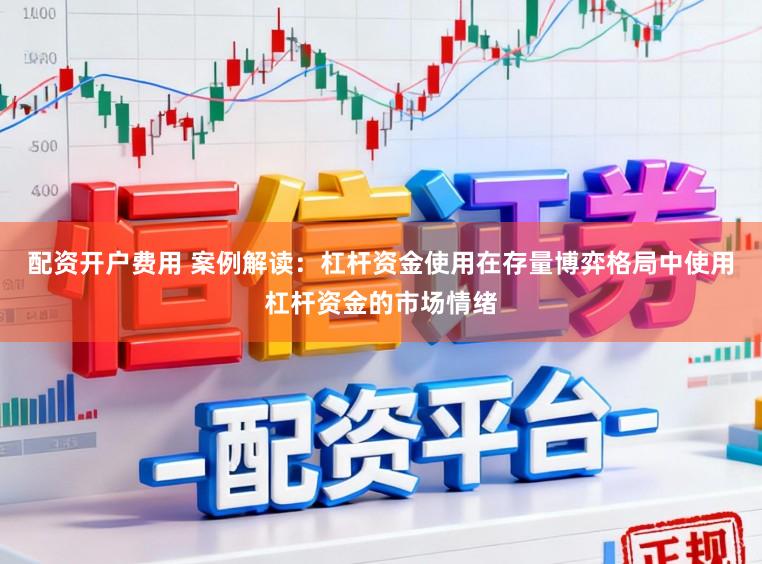 配资开户费用 案例解读：杠杆资金使用在存量博弈格局中使用杠杆资金的市场情绪