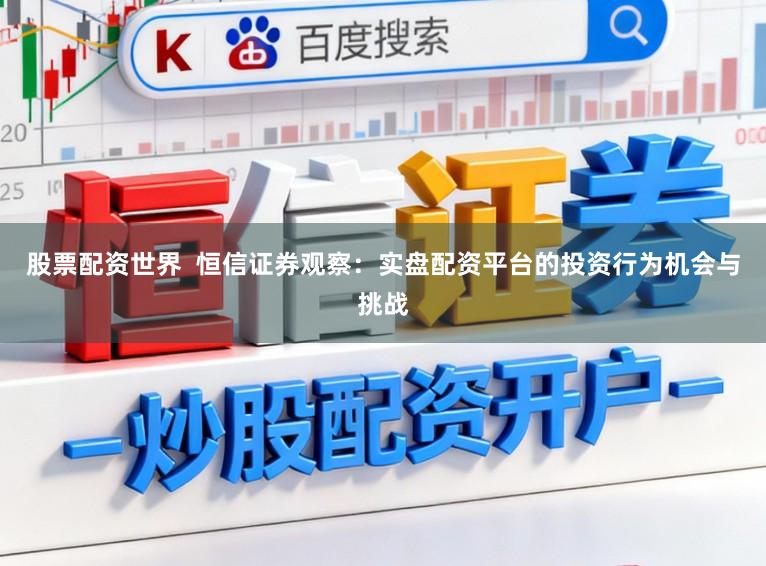 股票配资世界  恒信证券观察：实盘配资平台的投资行为机会与挑战