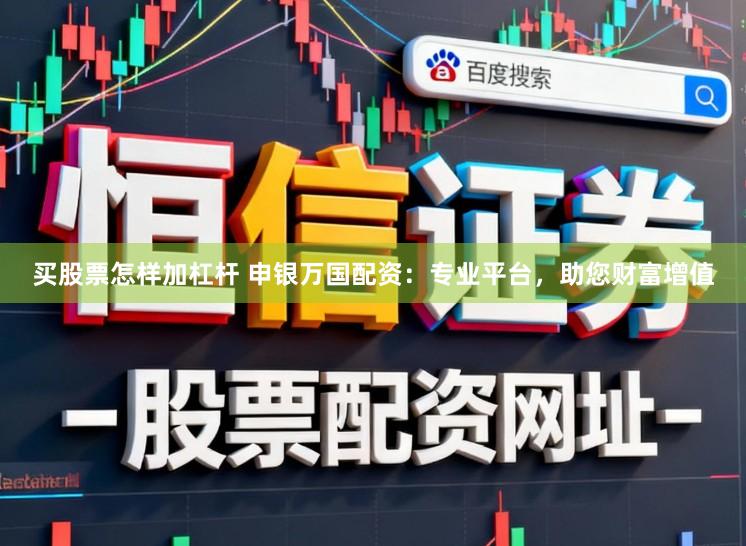 买股票怎样加杠杆 申银万国配资：专业平台，助您财富增值