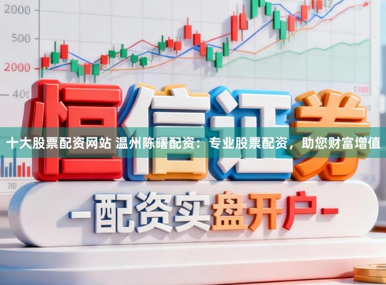 十大股票配资网站 温州陈曙配资：专业股票配资，助您财富增值