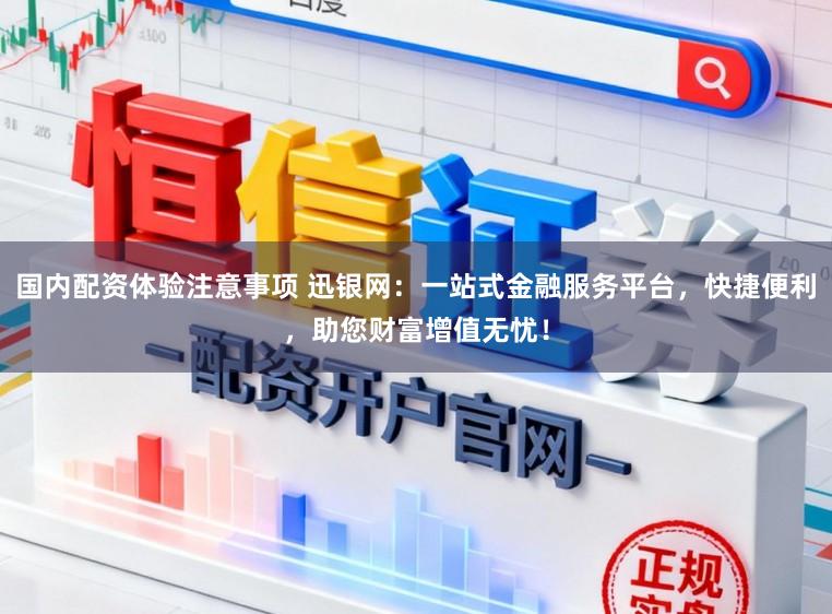 国内配资体验注意事项 迅银网：一站式金融服务平台，快捷便利，助您财富增值无忧！