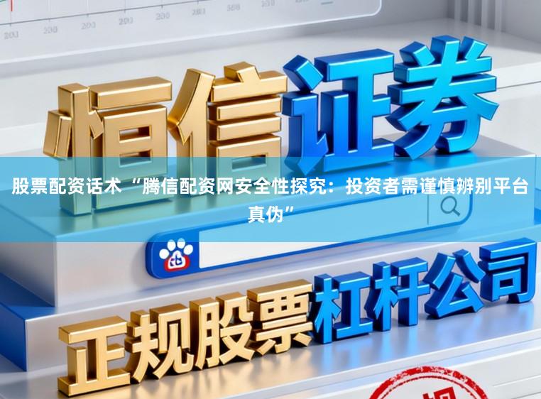 股票配资话术 “腾信配资网安全性探究：投资者需谨慎辨别平台真伪”