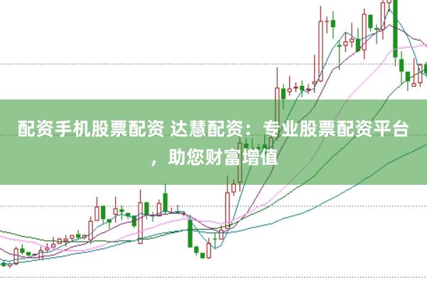 配资手机股票配资 达慧配资：专业股票配资平台，助您财富增值