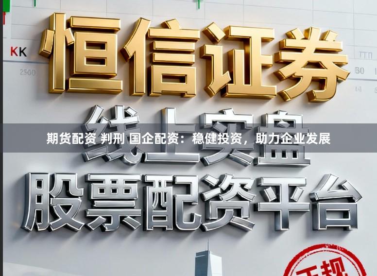 期货配资 判刑 国企配资：稳健投资，助力企业发展