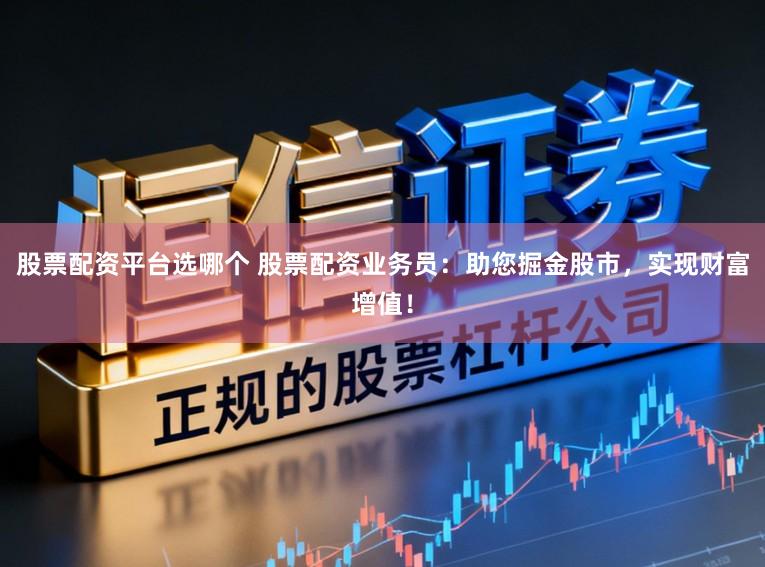 股票配资平台选哪个 股票配资业务员：助您掘金股市，实现财富增值！